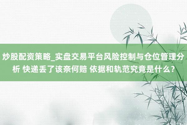 炒股配资策略_实盘交易平台风险控制与仓位管理分析 快递丢了该奈何赔 依据和轨范究竟是什么？