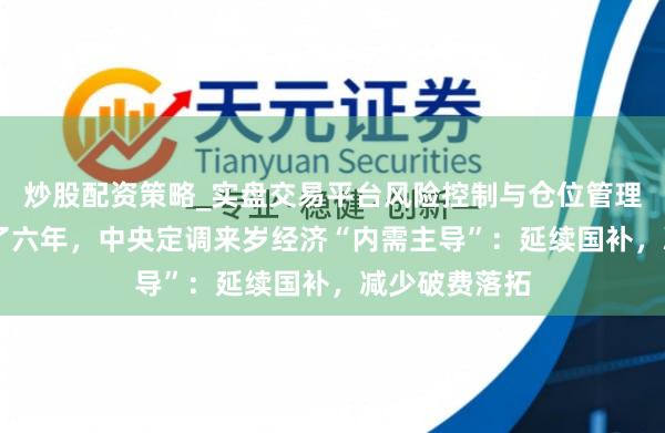 炒股配资策略_实盘交易平台风险控制与仓位管理分析 结伴提了六年，中央定调来岁经济“内需主导”：延续国补，减少破费落拓