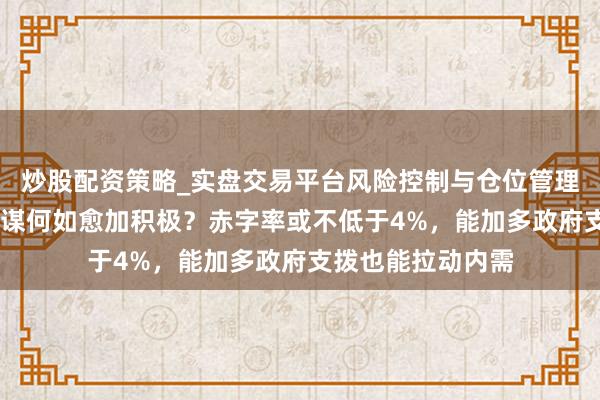 炒股配资策略_实盘交易平台风险控制与仓位管理分析 来岁财政计谋何如愈加积极？赤字率或不低于4%，能加多政府支拨也能拉动内需