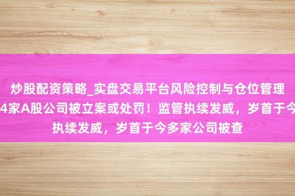 炒股配资策略_实盘交易平台风险控制与仓位管理分析 今夜之间4家A股公司被立案或处罚！监管执续发威，岁首于今多家公司被查