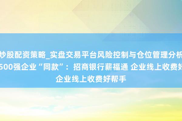 炒股配资策略_实盘交易平台风险控制与仓位管理分析 Get 500强企业“同款”：招商银行薪福通 企业线上收费好帮手