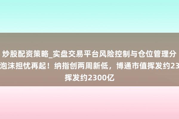 炒股配资策略_实盘交易平台风险控制与仓位管理分析 AI泡沫担忧再起！纳指创两周新低，博通市值挥发约2300亿