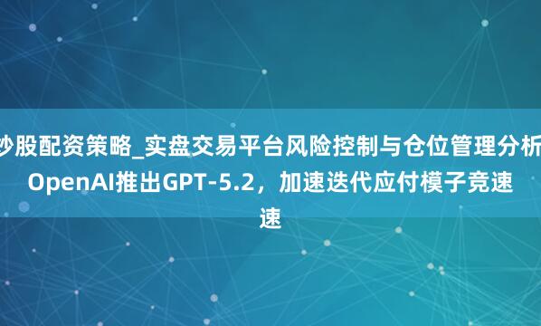 炒股配资策略_实盘交易平台风险控制与仓位管理分析 OpenAI推出GPT-5.2，加速迭代应付模子竞速