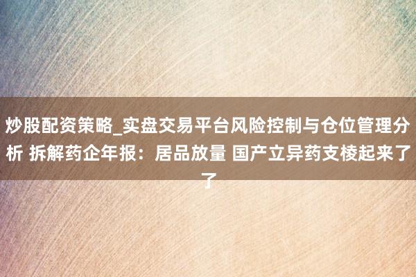 炒股配资策略_实盘交易平台风险控制与仓位管理分析 拆解药企年报：居品放量 国产立异药支棱起来了