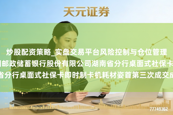炒股配资策略_实盘交易平台风险控制与仓位管理分析 楚天龙中标：中国邮政储蓄银行股份有限公司湖南省分行桌面式社保卡即时制卡机耗材姿首第三次成交成果公告