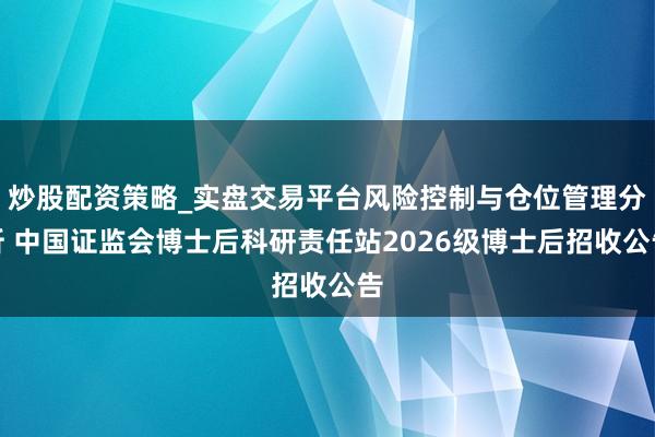 炒股配资策略_实盘交易平台风险控制与仓位管理分析 中国证监会博士后科研责任站2026级博士后招收公告