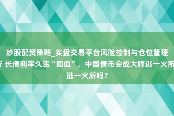 炒股配资策略_实盘交易平台风险控制与仓位管理分析 长债利率久违“回血”，中国债市会成大师逃一火所吗？