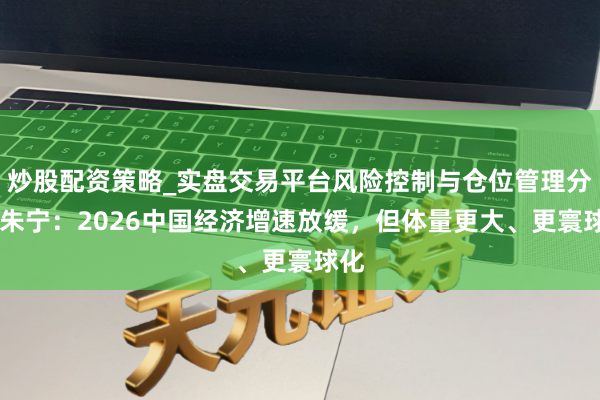 炒股配资策略_实盘交易平台风险控制与仓位管理分析 朱宁：2026中国经济增速放缓，但体量更大、更寰球化