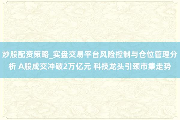炒股配资策略_实盘交易平台风险控制与仓位管理分析 A股成交冲破2万亿元 科技龙头引颈市集走势