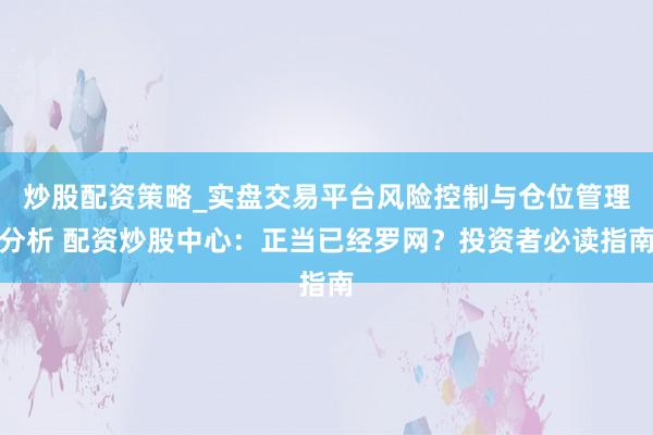 炒股配资策略_实盘交易平台风险控制与仓位管理分析 配资炒股中心：正当已经罗网？投资者必读指南