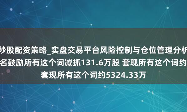 炒股配资策略_实盘交易平台风险控制与仓位管理分析 名臣健康4名鼓励所有这个词减抓131.6万股 套现所有这个词约5324.33万