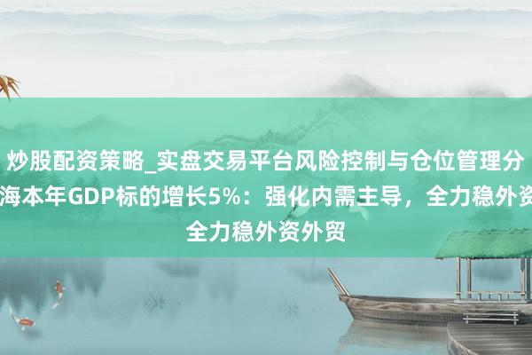 炒股配资策略_实盘交易平台风险控制与仓位管理分析 上海本年GDP标的增长5%：强化内需主导，全力稳外资外贸