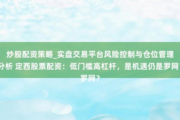 炒股配资策略_实盘交易平台风险控制与仓位管理分析 定西股票配资：低门槛高杠杆，是机遇仍是罗网？