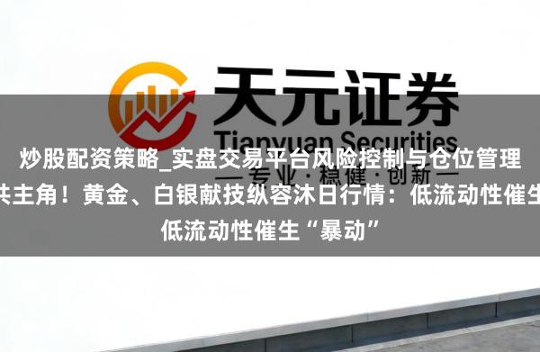 炒股配资策略_实盘交易平台风险控制与仓位管理分析 统共主角！黄金、白银献技纵容沐日行情：低流动性催生“暴动”