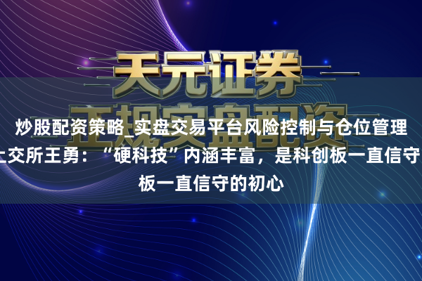 炒股配资策略_实盘交易平台风险控制与仓位管理分析 上交所王勇：“硬科技”内涵丰富，是科创板一直信守的初心