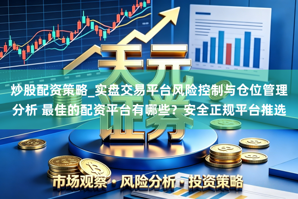 炒股配资策略_实盘交易平台风险控制与仓位管理分析 最佳的配资平台有哪些？安全正规平台推选